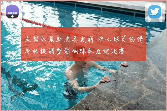灰熊队最新消息更新 核心球员伤情与轮换调整影响球队后续比赛
