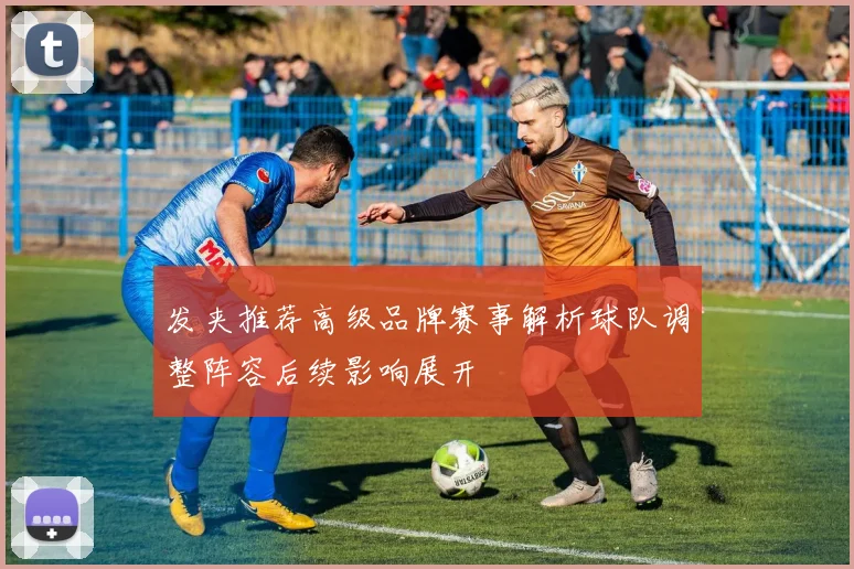 发夹推荐高级品牌赛事解析球队调整阵容后续影响展开