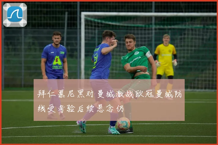 拜仁慕尼黑对曼城激战欧冠曼城防线受考验后续悬念仍