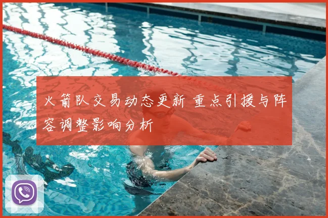 火箭队交易动态更新 重点引援与阵容调整影响分析