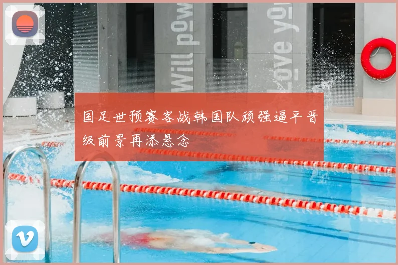 国足世预赛客战韩国队顽强逼平晋级前景再添悬念