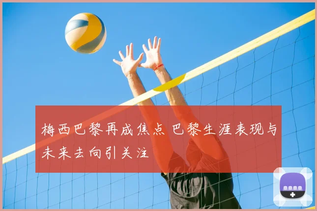 梅西巴黎再成焦点 巴黎生涯表现与未来去向引关注