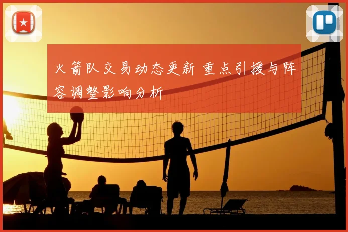 火箭队交易动态更新 重点引援与阵容调整影响分析