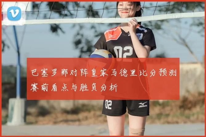 巴塞罗那对阵皇家马德里比分预测赛前看点与胜负分析