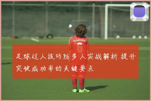 足球过人技巧防多人实战解析 提升突破成功率的关键要点
