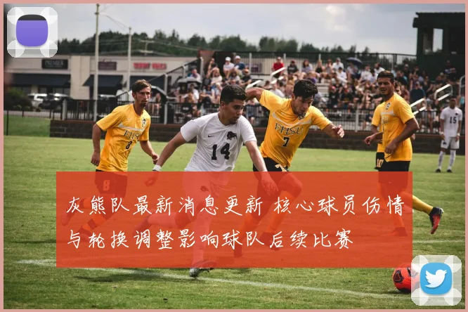 灰熊队最新消息更新 核心球员伤情与轮换调整影响球队后续比赛