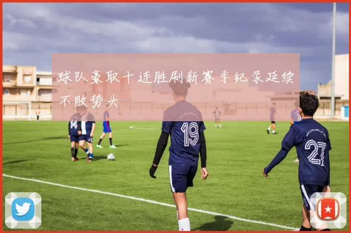 球队豪取十连胜刷新赛季纪录延续不败势头