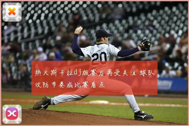热火斯卡拉dj版赛后再受关注 球队攻防节奏成比赛看点