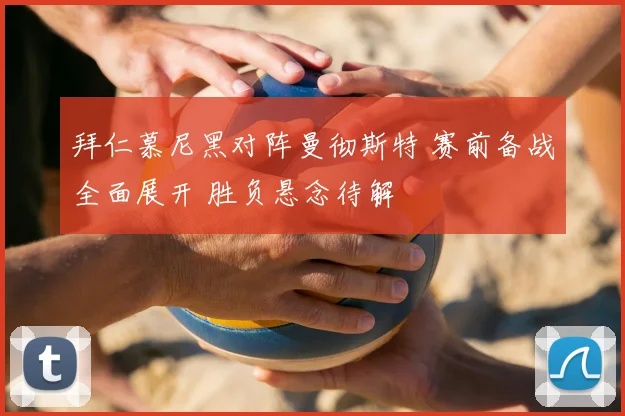 拜仁慕尼黑对阵曼彻斯特 赛前备战全面展开 胜负悬念待解