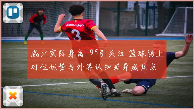 威少实际身高195引关注 篮球场上对位优势与外界认知差异成焦点