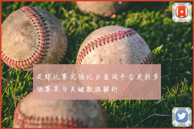 足球比赛完场比分查询平台更新多场赛果与关键数据解析