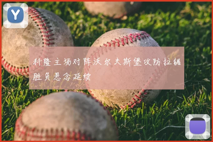 科隆主场对阵沃尔夫斯堡攻防拉锯胜负悬念延续