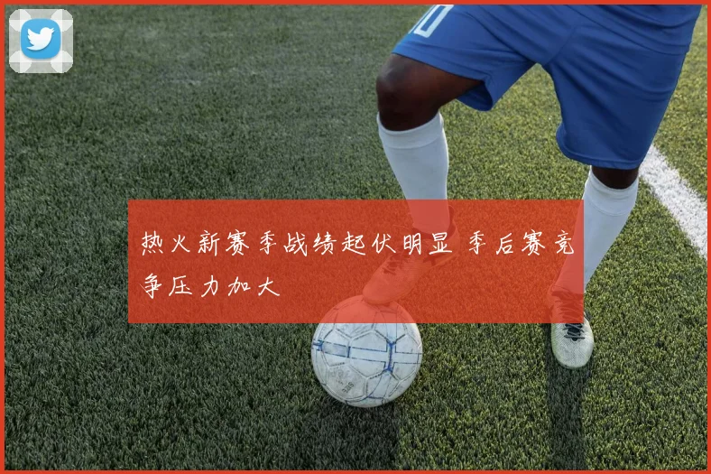 热火新赛季战绩起伏明显 季后赛竞争压力加大